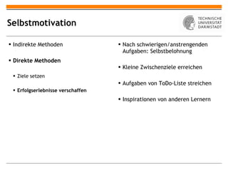 Selbstmotivation Indirekte Methoden Direkte Methoden Ziele setzen Erfolgserlebnisse verschaffen Nach schwierigen/anstrengenden Aufgaben: Selbstbelohnung Kleine Zwischenziele erreichen Aufgaben von ToDo-Liste streichen Inspirationen von anderen Lernern 