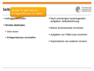Selbstmotivation Indirekte Methoden Direkte Methoden Ziele setzen Erfolgserlebnisse verschaffen Nach schwierigen/anstrengenden Aufgaben: Selbstbelohnung Kleine Zwischenziele erreichen Aufgaben von ToDo-Liste streichen Inspirationen von anderen Lernern Genau. Es geht darum, Erfolgserlebnisse zu haben. 