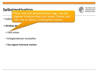 Selbstmotivation Indirekte Methoden Direkte Methoden Ziele setzen Erfolgserlebnisse verschaffen Das eigene Interesse wecken Wenn man sich beispielsweise fragt, was die eigenen Vorkenntnisse zum neuen Thema sind und, wie es danach weitergehen könnte. 