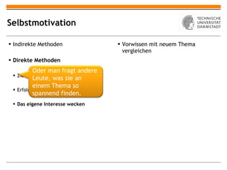 Selbstmotivation Indirekte Methoden Direkte Methoden Ziele setzen Erfolgserlebnisse verschaffen Das eigene Interesse wecken Vorwissen mit neuem Thema vergleichen Oder man fragt andere Leute, was sie an einem Thema so spannend finden. 