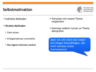 Selbstmotivation Vorwissen mit neuem Thema vergleichen Interesse anderer Lerner an Thema überprüfen Indirekte Methoden Direkte Methoden Ziele setzen Erfolgserlebnisse verschaffen Das eigene Interesse wecken Aber ich will mich halt lieber mit Dingen beschäftigen, die mich sowieso schon interessieren! 