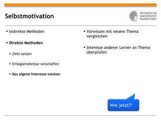 Selbstmotivation Indirekte Methoden Direkte Methoden Ziele setzen Erfolgserlebnisse verschaffen Das eigene Interesse wecken Vorwissen mit neuem Thema vergleichen Interesse anderer Lerner an Thema überprüfen Wie jetzt?? 