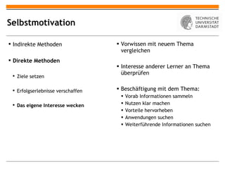 Selbstmotivation Vorwissen mit neuem Thema vergleichen Interesse anderer Lerner an Thema überprüfen Beschäftigung mit dem Thema: Vorab Informationen sammeln Nutzen klar machen Vorteile hervorheben Anwendungen suchen Weiterführende Informationen suchen Indirekte Methoden Direkte Methoden Ziele setzen Erfolgserlebnisse verschaffen Das eigene Interesse wecken 