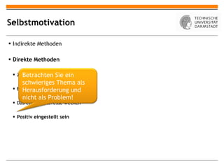 Selbstmotivation Indirekte Methoden Direkte Methoden Ziele setzen Erfolgserlebnisse verschaffen Das eigene Interesse wecken Positiv eingestellt sein Betrachten Sie ein schwieriges Thema als Herausforderung und nicht als Problem! 