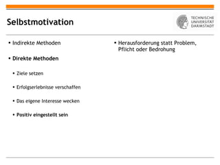 Selbstmotivation Indirekte Methoden Direkte Methoden Ziele setzen Erfolgserlebnisse verschaffen Das eigene Interesse wecken Positiv eingestellt sein Herausforderung statt Problem, Pflicht oder Bedrohung 
