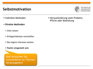 Selbstmotivation Indirekte Methoden Direkte Methoden Ziele setzen Erfolgserlebnisse verschaffen Das eigene Interesse wecken Positiv eingestellt sein Herausforderung statt Problem, Pflicht oder Bedrohung Und versuchen Sie, vorurteilsfrei an Themen heranzugehen!  