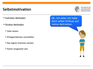 Selbstmotivation

 Indirekte Methoden               Ok, ich sehe: Ich habe
                                   doch selbst Einfluss auf
 Direkte Methoden                 meine Motivation.

  Ziele setzen

  Erfolgserlebnisse verschaffen

  Das eigene Interesse wecken

  Positiv eingestellt sein
 