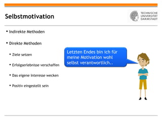 Selbstmotivation

 Indirekte Methoden

 Direkte Methoden

  Ziele setzen
                                   Letzten Endes bin ich für
                                   meine Motivation wohl
  Erfolgserlebnisse verschaffen   selbst verantwortlich..

  Das eigene Interesse wecken

  Positiv eingestellt sein
 