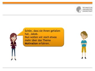 Schön, dass sie Ihnen gefallen
hat, Jakob.
Nun wollen wir noch etwas
mehr über das Thema
Motivation erfahren.
 