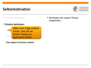 Selbstmotivation

 Indirekte Methoden                Vorwissen mit neuem Thema
                                     vergleichen
 Direkte Methoden
          Oder man fragt andere
  Ziele setzen
          Leute, was sie an
          einem Thema so
  Erfolgserlebnisse verschaffen
          spannend finden.
  Das eigene Interesse wecken
 