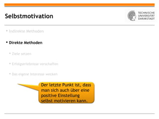 Selbstmotivation

 Indirekte Methoden

 Direkte Methoden

  Ziele setzen

  Erfolgserlebnisse verschaffen

  Das eigene Interesse wecken


                     Der letzte Punkt ist, dass
                     man sich auch über eine
                     positive Einstellung
                     selbst motivieren kann.
 