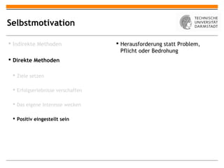 Selbstmotivation

 Indirekte Methoden                Herausforderung statt Problem,
                                     Pflicht oder Bedrohung
 Direkte Methoden

  Ziele setzen

  Erfolgserlebnisse verschaffen

  Das eigene Interesse wecken

  Positiv eingestellt sein
 