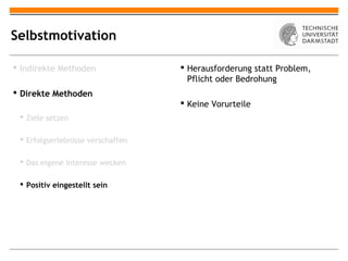 Selbstmotivation

 Indirekte Methoden                Herausforderung statt Problem,
                                     Pflicht oder Bedrohung
 Direkte Methoden
                                    Keine Vorurteile
  Ziele setzen

  Erfolgserlebnisse verschaffen

  Das eigene Interesse wecken

  Positiv eingestellt sein
 