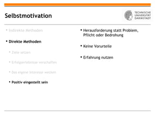 Selbstmotivation

 Indirekte Methoden                Herausforderung statt Problem,
                                     Pflicht oder Bedrohung
 Direkte Methoden
                                    Keine Vorurteile
  Ziele setzen
                                    Erfahrung nutzen
  Erfolgserlebnisse verschaffen

  Das eigene Interesse wecken

  Positiv eingestellt sein
 