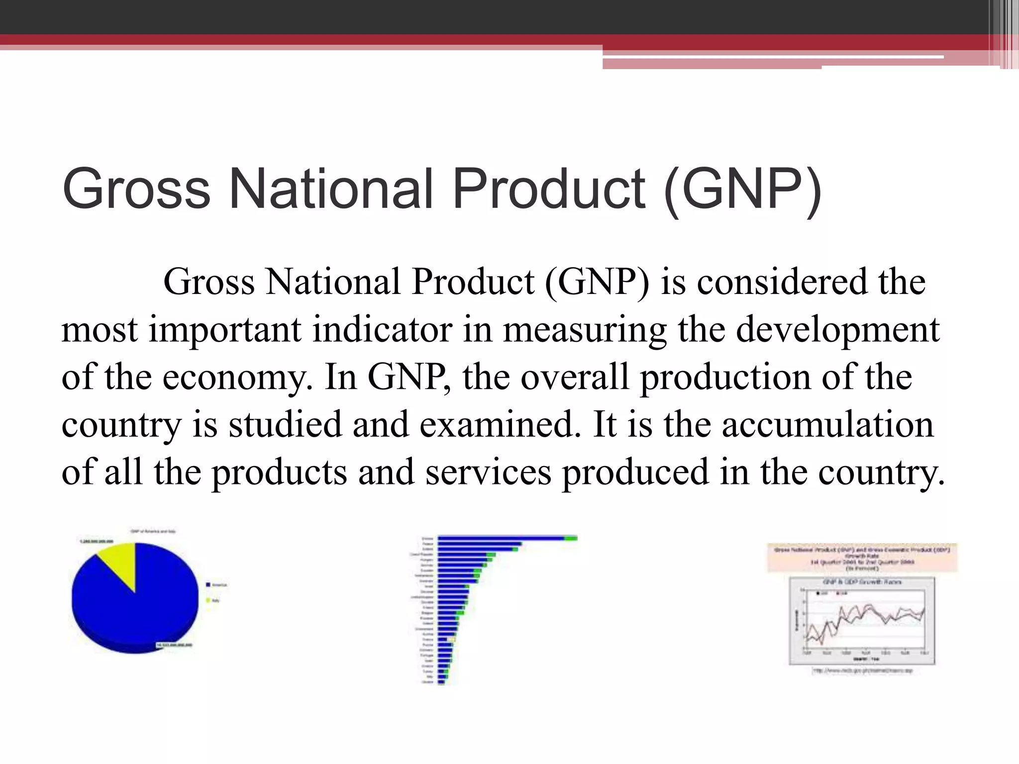 Gross National Product (GNP)
        Gross National Product (GNP) is considered the
most important indicator in measuring the development
of the economy. In GNP, the overall production of the
country is studied and examined. It is the accumulation
of all the products and services produced in the country.
 