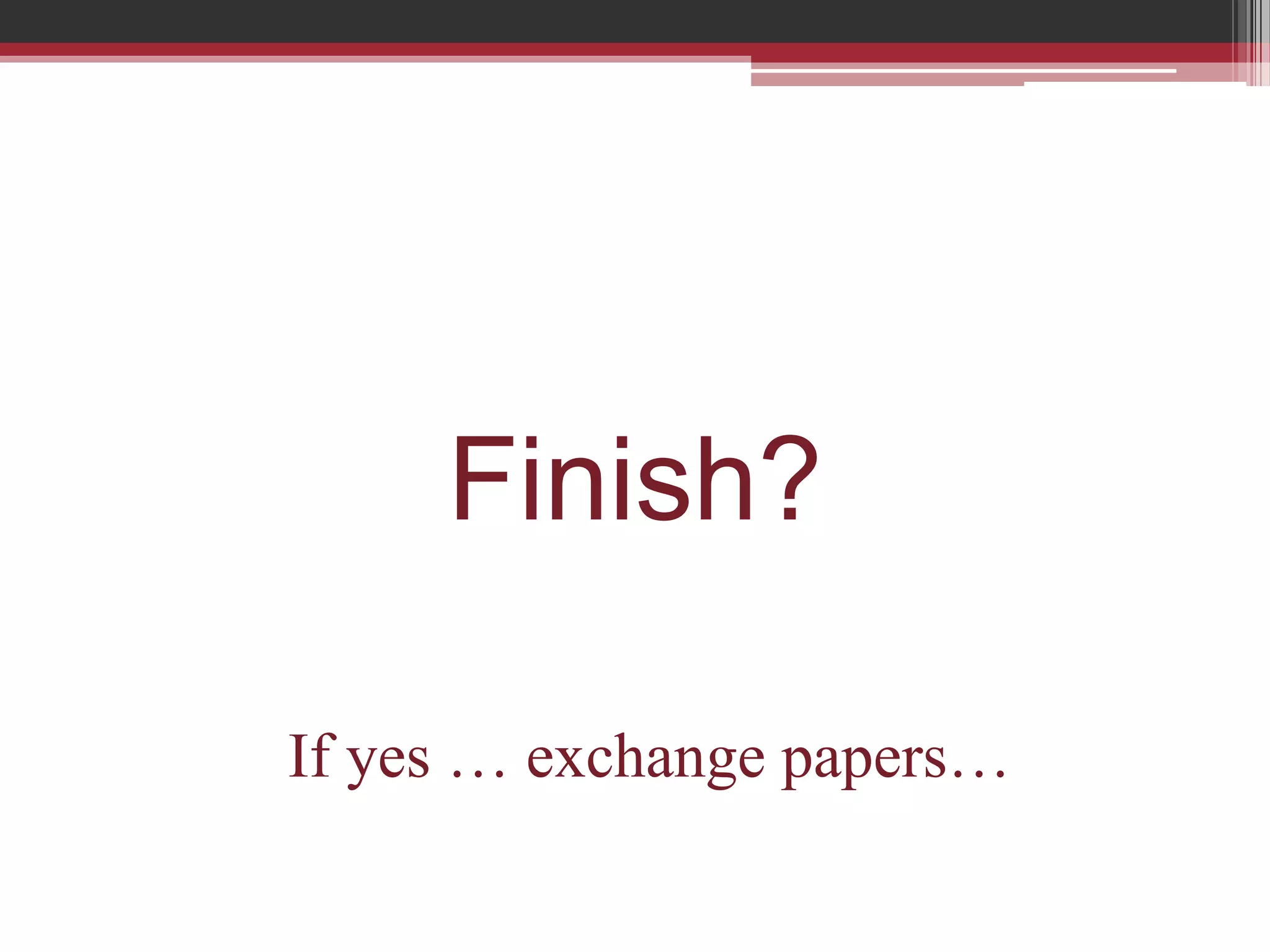 Finish?

If yes … exchange papers…
 