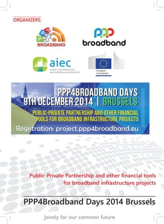 ORGANIZERS: 
Public-Private Partnership and other financial tools 
for broadband infrastructure projects 
PPP4Broadband Days 2014 Brussels 
 