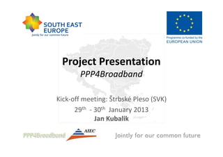 Project Presentation
        PPP4Broadband

Kick-off meeting: Štrbské Pleso (SVK)
      29th - 30th January 2013
             Jan Kubalik
 