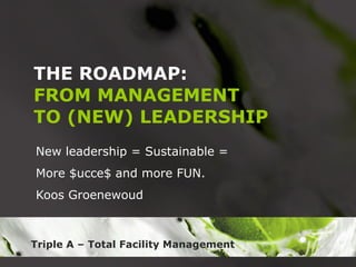 THE ROADMAP: FROM MANAGEMENT TO (NEW) LEADERSHIP New leadership = Sustainable = More $ucce$ and more FUN.  Koos Groenewoud 