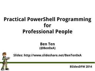 Practical PowerShell Programming 
for 
Professional People 
Ben Ten 
(@Ben0xA) 
Slides: http://www.slideshare.net/BenTen0xA 
BSidesDFW 2014 
 