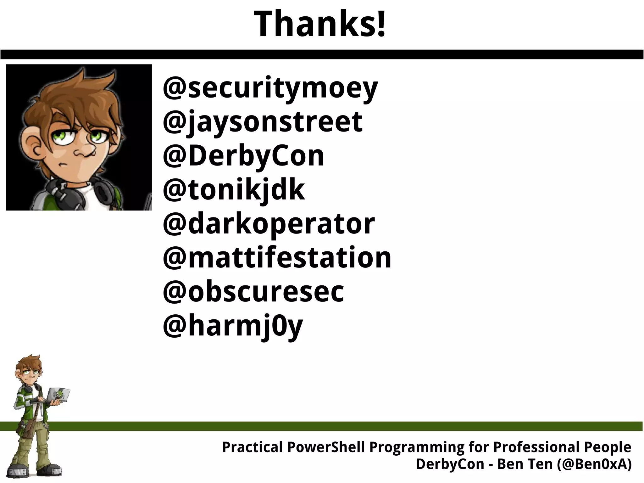 Practical Powe rShell Programming for Professional People DerbyCon - Ben Ten (@Ben0xA) Thanks! @securitymoey @jaysonstreet @DerbyCon @tonikjdk @darkoperator @mattifestation @obscuresec @harmj0y 
