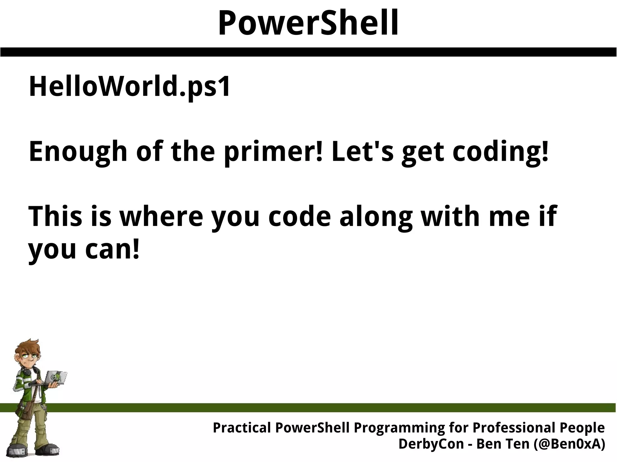 PowerShell HelloWorld.ps1 Enough of the primer! Let's get coding! This is where you code along with me if you can! Practical Powe rShell Programming for Professional People DerbyCon - Ben Ten (@Ben0xA) 