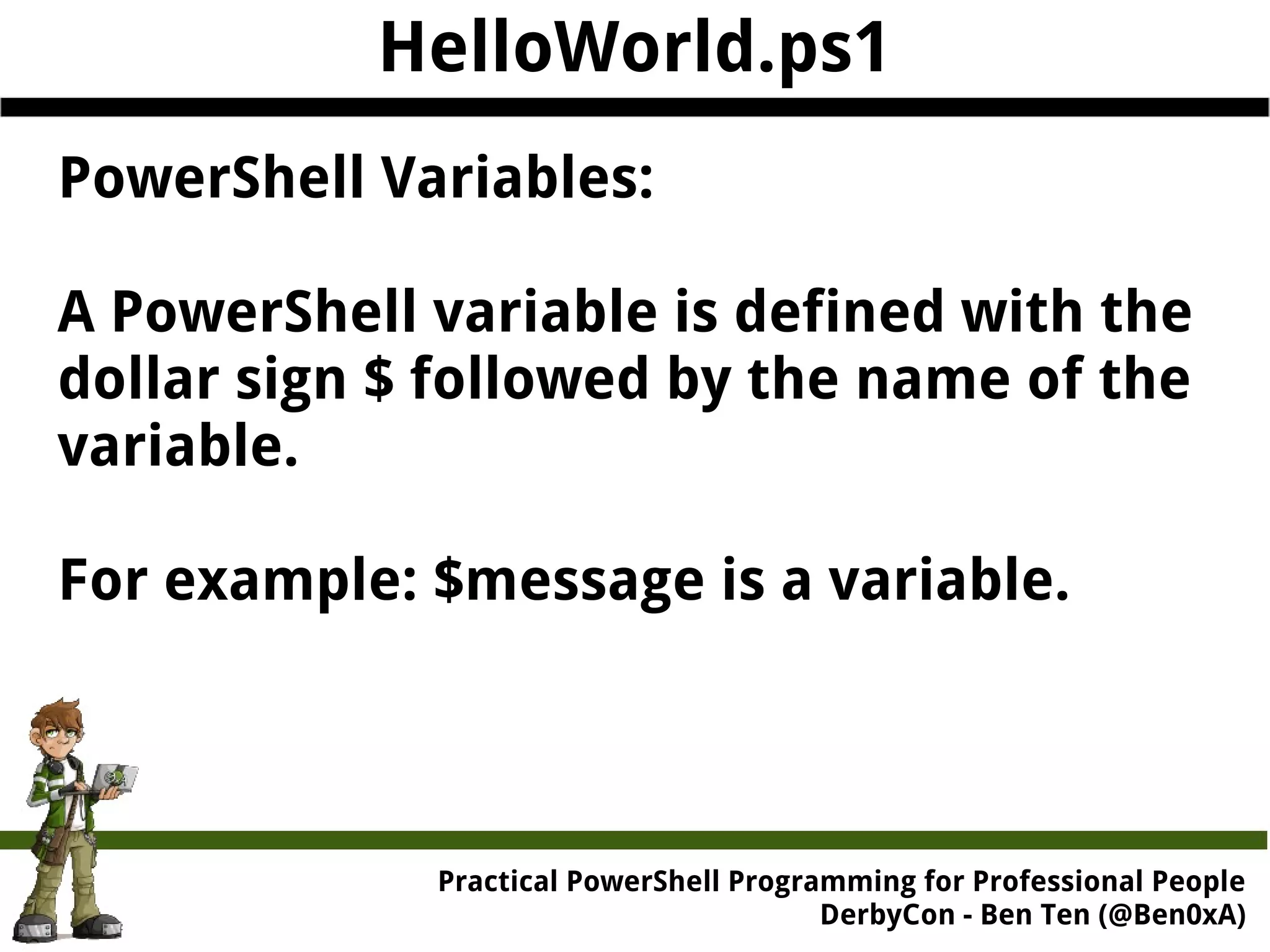 HelloWorld.ps1 PowerShell Variables: A PowerShell variable is defined with the dollar sign $ followed by the name of the variable. For example: $message is a variable. Practical Powe rShell Programming for Professional People DerbyCon - Ben Ten (@Ben0xA) 