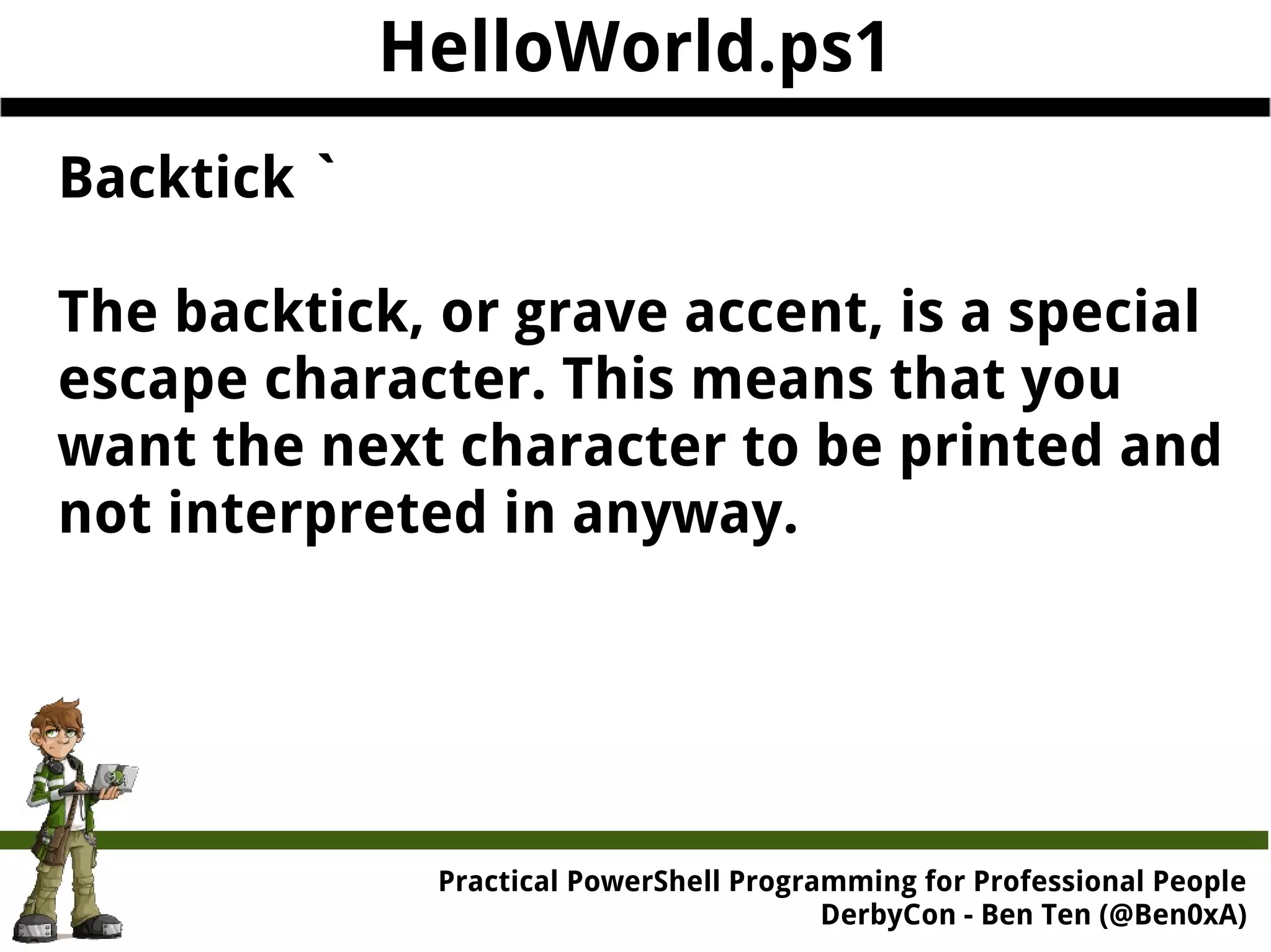HelloWorld.ps1 Backtick ` The backtick, or grave accent, is a special escape character. This means that you want the next character to be printed and not interpreted in anyway. Practical Powe rShell Programming for Professional People DerbyCon - Ben Ten (@Ben0xA) 