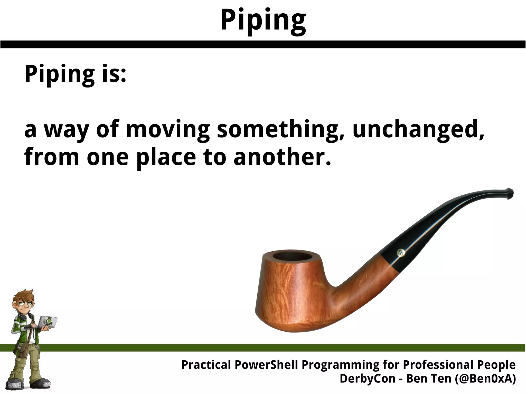 Practical Powe rShell Programming for Professional People DerbyCon - Ben Ten (@Ben0xA) Piping Piping is: a way of moving something, unchanged, from one place to another. 