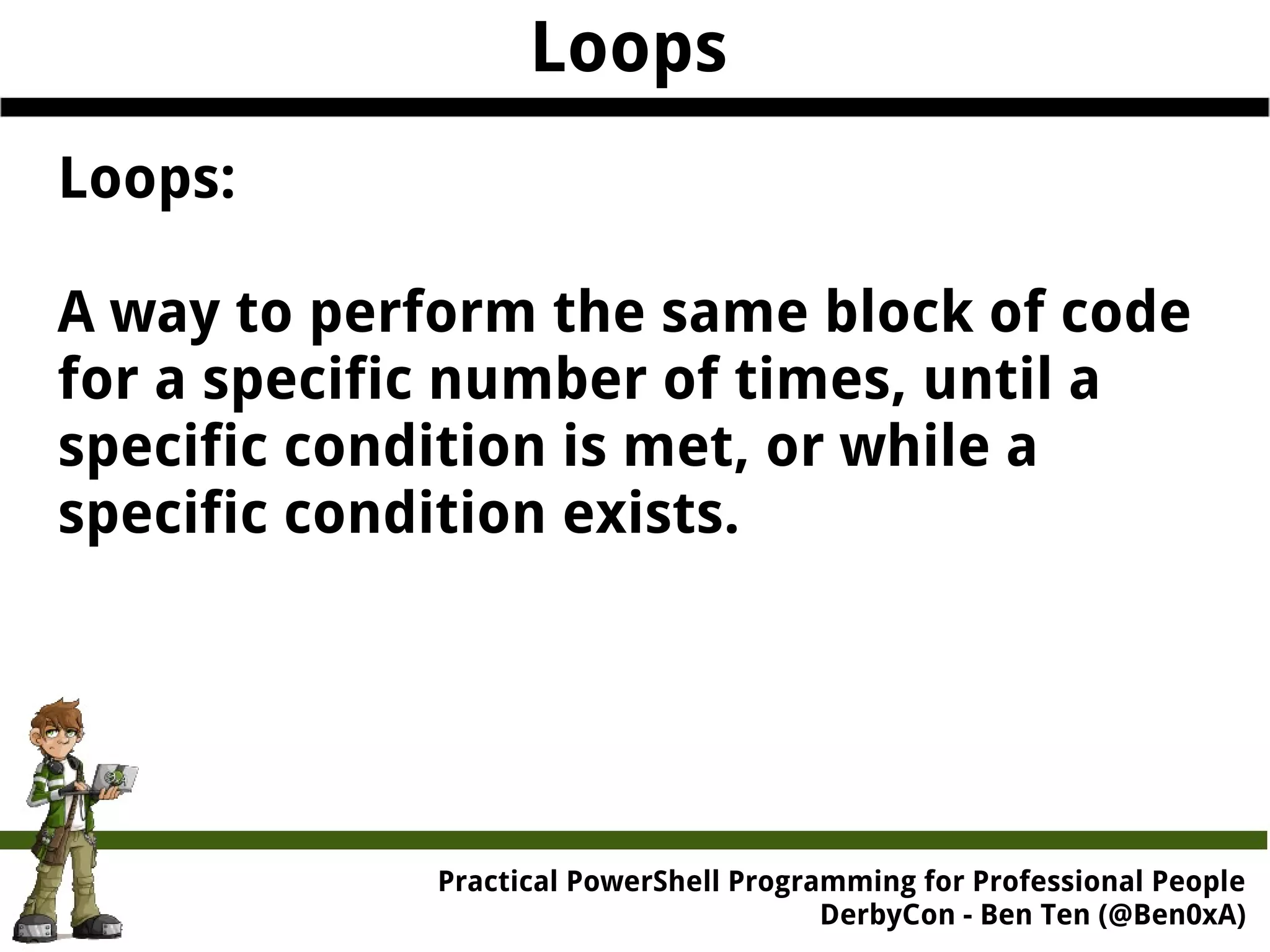 Practical Powe rShell Programming for Professional People DerbyCon - Ben Ten (@Ben0xA) Loops Loops: A way to perform the same block of code for a specific number of times, until a specific condition is met, or while a specific condition exists. 