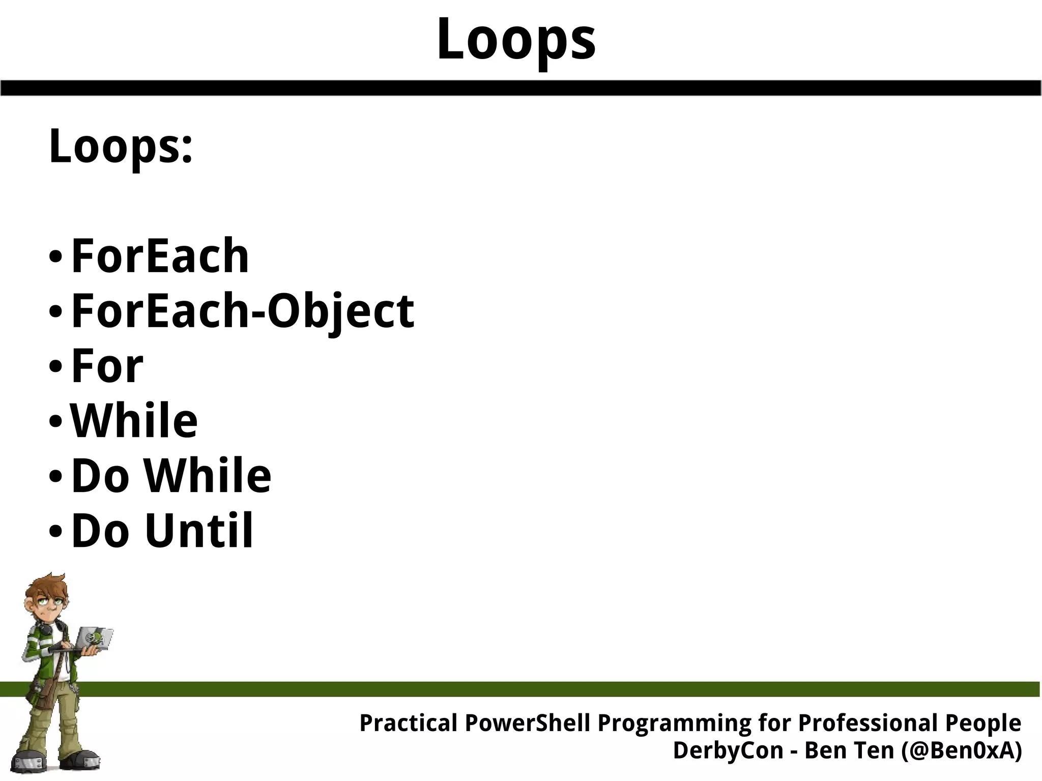 Practical Powe rShell Programming for Professional People DerbyCon - Ben Ten (@Ben0xA) Loops Loops: ●ForEach ●ForEach-Object ●For ●While ●Do While ●Do Until 