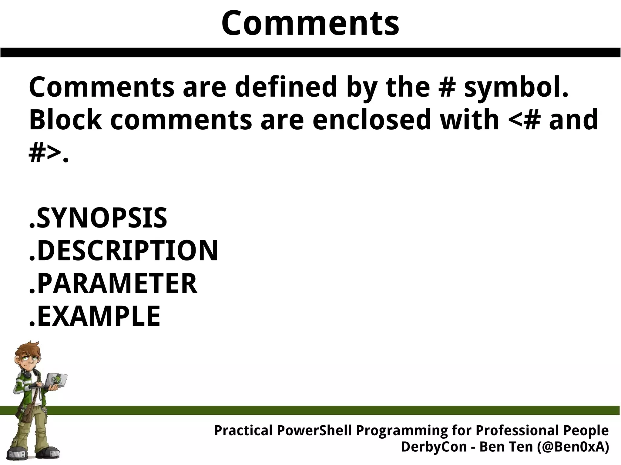 Practical Powe rShell Programming for Professional People DerbyCon - Ben Ten (@Ben0xA) Comments Comments are defined by the # symbol. Block comments are enclosed with <# and #>. .SYNOPSIS .DESCRIPTION .PARAMETER .EXAMPLE 