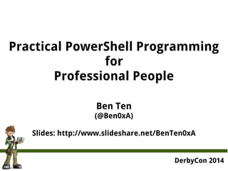 Practical PowerShell Programming 
for 
Professional People 
Ben Ten 
(@Ben0xA) 
Slides: http://www.slideshare.net/BenTen0xA 
DerbyCon 2014 
 