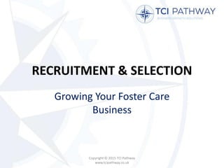 RECRUITMENT & SELECTION
Growing Your Foster Care
Business
Copyright © 2015 TCI Pathway
www.tcipathway.co.uk
 