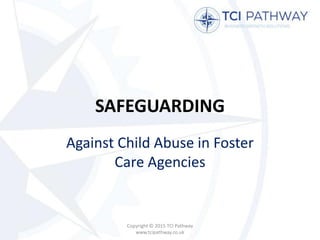 SAFEGUARDING
Against Child Abuse in Foster
Care Agencies
Copyright © 2015 TCI Pathway
www.tcipathway.co.uk
 