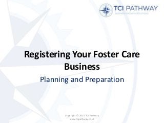 Registering Your Foster Care
Business
Planning and Preparation
Copyright © 2015 TCI Pathway
www.tcipathway.co.uk
 