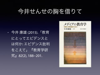 今井せんせの胸を借りて
• 今井 康雄 (2015).「教育
にとってエビデンスと
は何か: エビデンス批判
をこえて」『教育学研
究』82(2), 188−201.
 