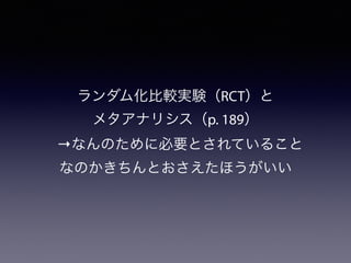 ランダム化比較実験（RCT）と
メタアナリシス（p. 189）
→なんのために必要とされていること
なのかきちんとおさえたほうがいい
 