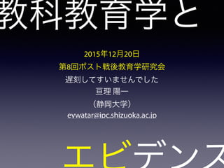 教科教育学と
2015年12月20日
第8回ポスト戦後教育学研究会
遅刻してすいませんでした
亘理 陽一
（静岡大学）
eywatar@ipc.shizuoka.ac.jp
 