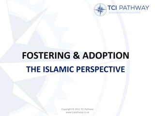 FOSTERING & ADOPTION
THE ISLAMIC PERSPECTIVE
Copyright © 2015 TCI Pathway
www.tcipathway.co.uk
 