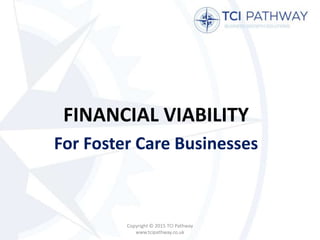 FINANCIAL VIABILITY
For Foster Care Businesses
Copyright © 2015 TCI Pathway
www.tcipathway.co.uk
 