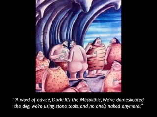 “A word of advice, Durk: It’s the Mesolithic,We’ve domesticated
the dog, we’re using stone tools, and no one’s naked anymore.”
 