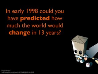 In early 1998 could you
       have predicted how
       much the world would
       change in 13 years?




Image: 'ashamed'
http://www.ﬂickr.com/photos/24471966@N04/3114343040
 