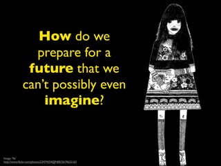 How do we
               prepare for a
              future that we
             can’t possibly even
                 imagine?


Image: 'ﬂe'
http://www.ﬂickr.com/photos/23474554@N00/2619625163
 
