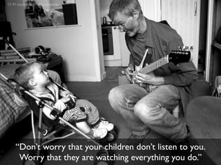 CC BY www.ﬂickr.com/photos/lomoholga




     “Don’t worry that your children don’t listen to you.
      Worry that they are watching everything you do.”
 