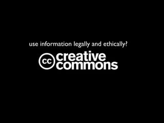 use information legally and ethically?
 