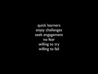 quick learners
 enjoy challenges
seek engagement
      no fear
   willing to try
   willing to fail
 