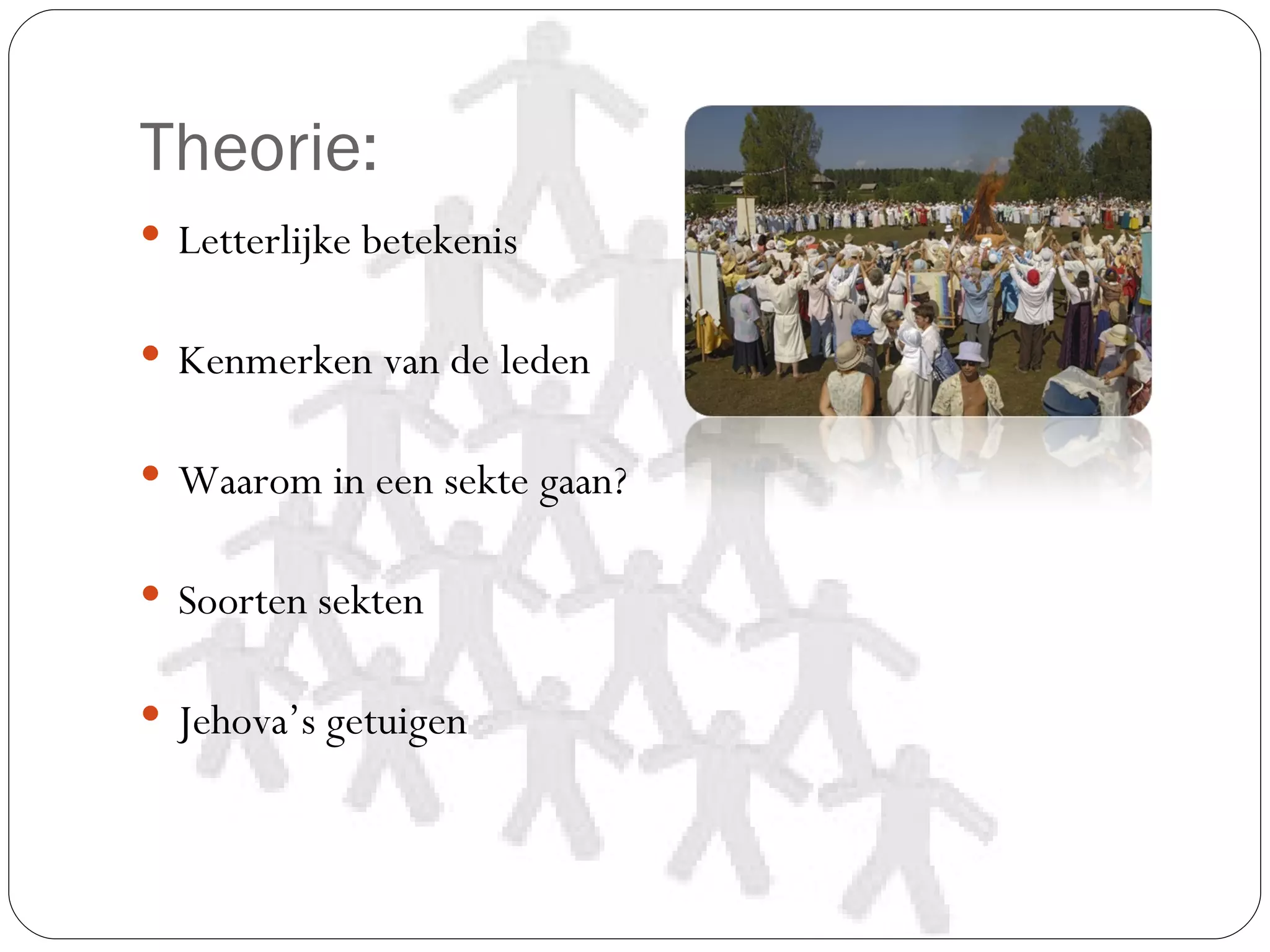 Theorie:
 Letterlijke betekenis


 Kenmerken van de leden


 Waarom in een sekte gaan?


 Soorten sekten


 Jehova’s getuigen
 