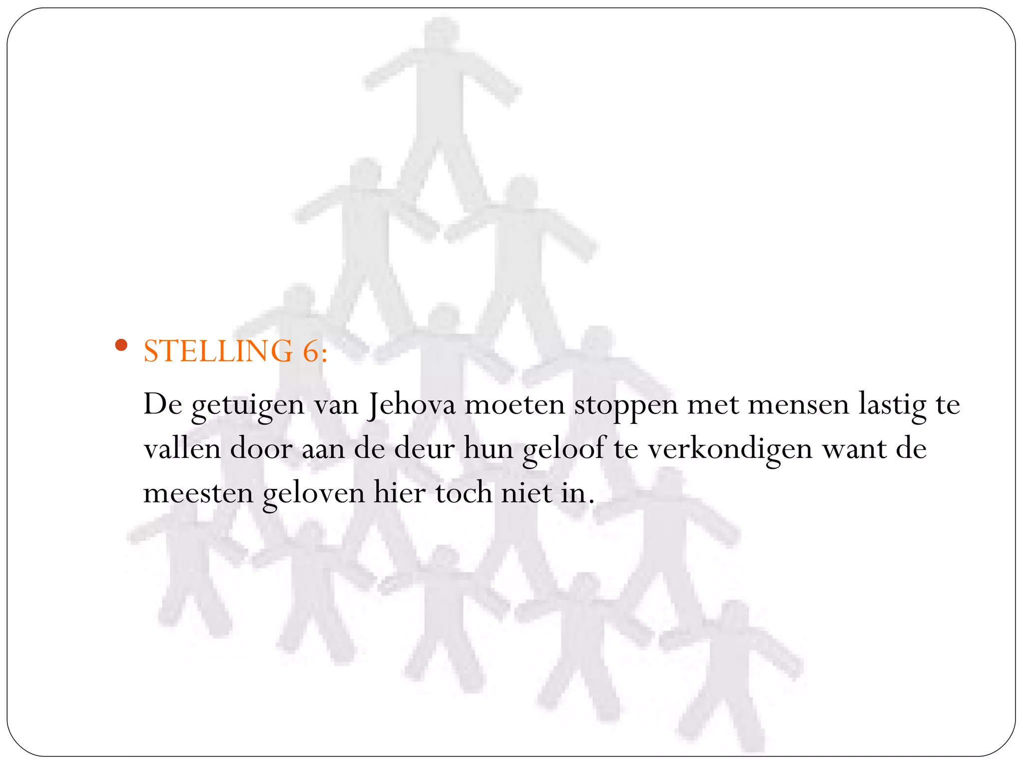  STELLING 6:
 De getuigen van Jehova moeten stoppen met mensen lastig te
 vallen door aan de deur hun geloof te verkondigen want de
 meesten geloven hier toch niet in.
 
