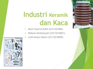 Industri Keramik
dan Kaca
1. Moch Yusuf Al Kahfi (2311221002)
2. Ridwan Herdiansyah (23112210021)
3. Lutfi Aiman Hakim (23112210029)
 